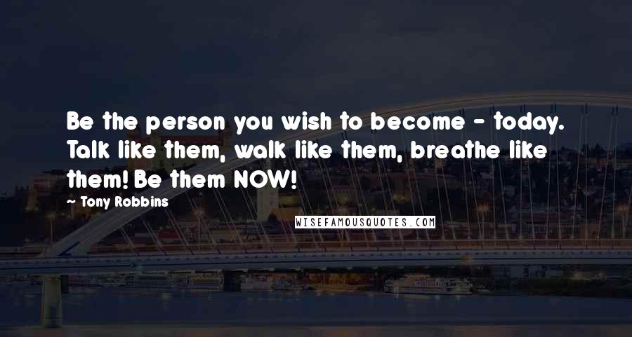 Tony Robbins Quotes: Be the person you wish to become - today. Talk like them, walk like them, breathe like them! Be them NOW!