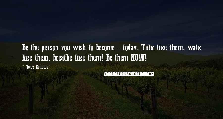 Tony Robbins Quotes: Be the person you wish to become - today. Talk like them, walk like them, breathe like them! Be them NOW!