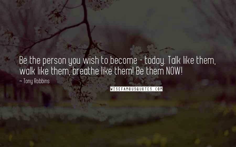 Tony Robbins Quotes: Be the person you wish to become - today. Talk like them, walk like them, breathe like them! Be them NOW!