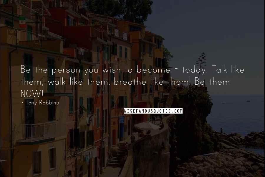 Tony Robbins Quotes: Be the person you wish to become - today. Talk like them, walk like them, breathe like them! Be them NOW!