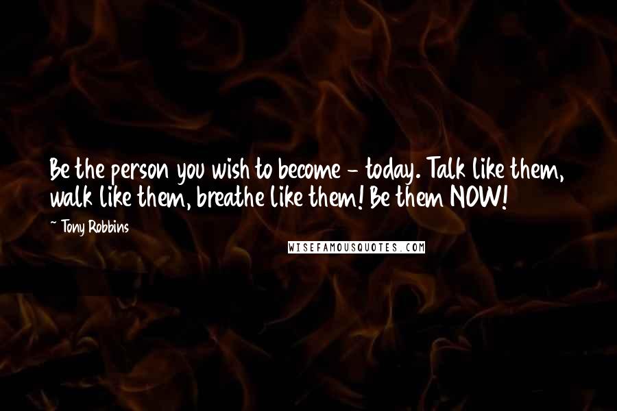 Tony Robbins Quotes: Be the person you wish to become - today. Talk like them, walk like them, breathe like them! Be them NOW!