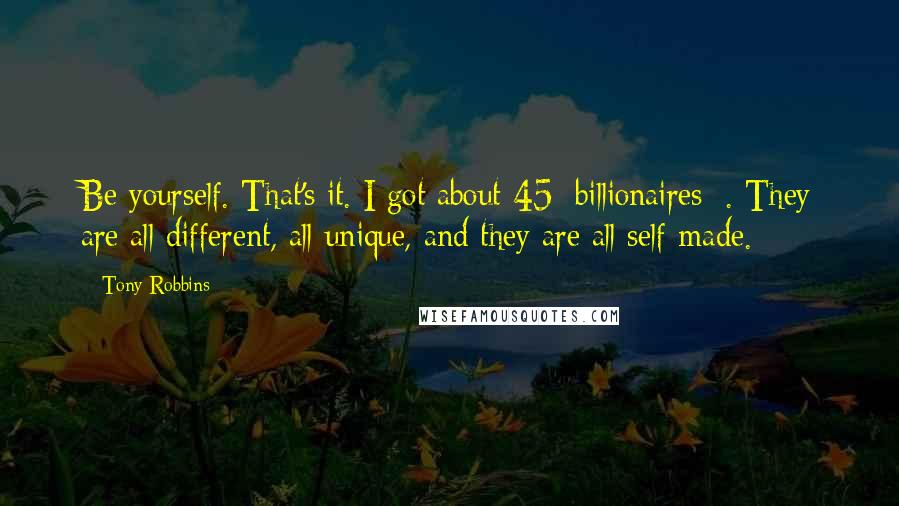 Tony Robbins Quotes: Be yourself. That's it. I got about 45 [billionaires] . They are all different, all unique, and they are all self-made.