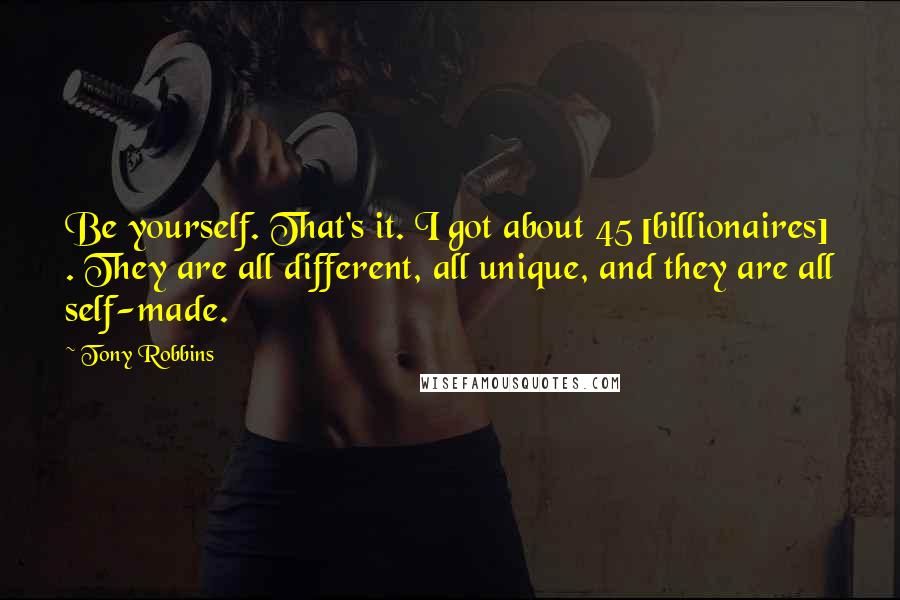 Tony Robbins Quotes: Be yourself. That's it. I got about 45 [billionaires] . They are all different, all unique, and they are all self-made.