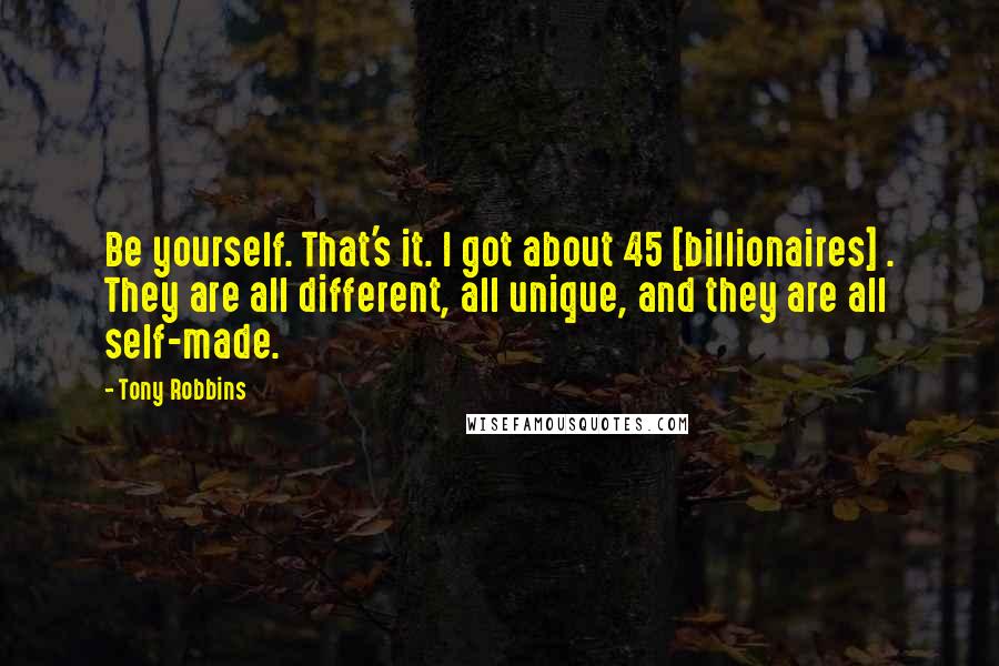 Tony Robbins Quotes: Be yourself. That's it. I got about 45 [billionaires] . They are all different, all unique, and they are all self-made.