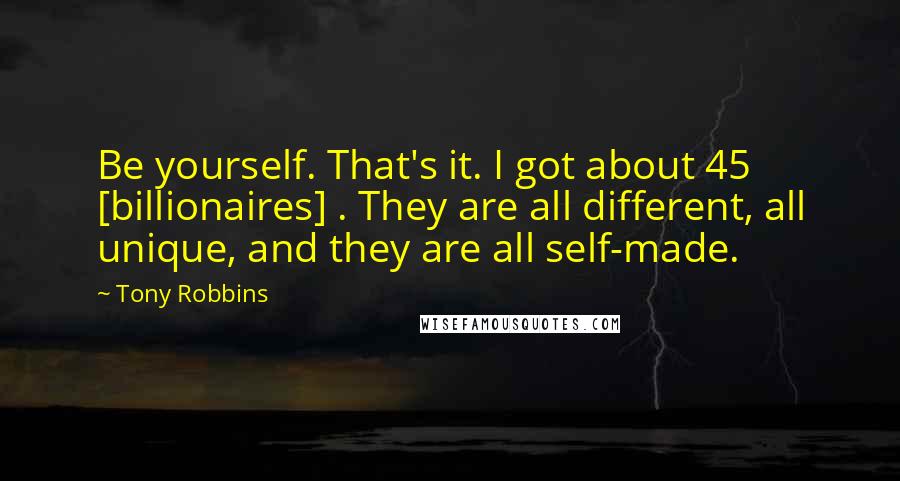 Tony Robbins Quotes: Be yourself. That's it. I got about 45 [billionaires] . They are all different, all unique, and they are all self-made.