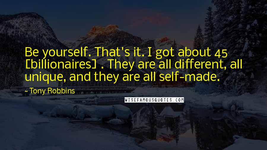 Tony Robbins Quotes: Be yourself. That's it. I got about 45 [billionaires] . They are all different, all unique, and they are all self-made.