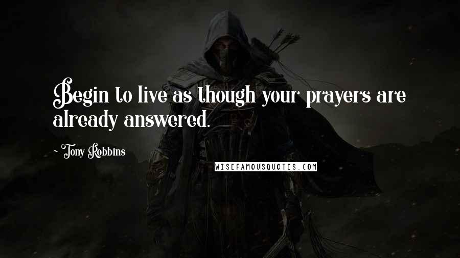 Tony Robbins Quotes: Begin to live as though your prayers are already answered.