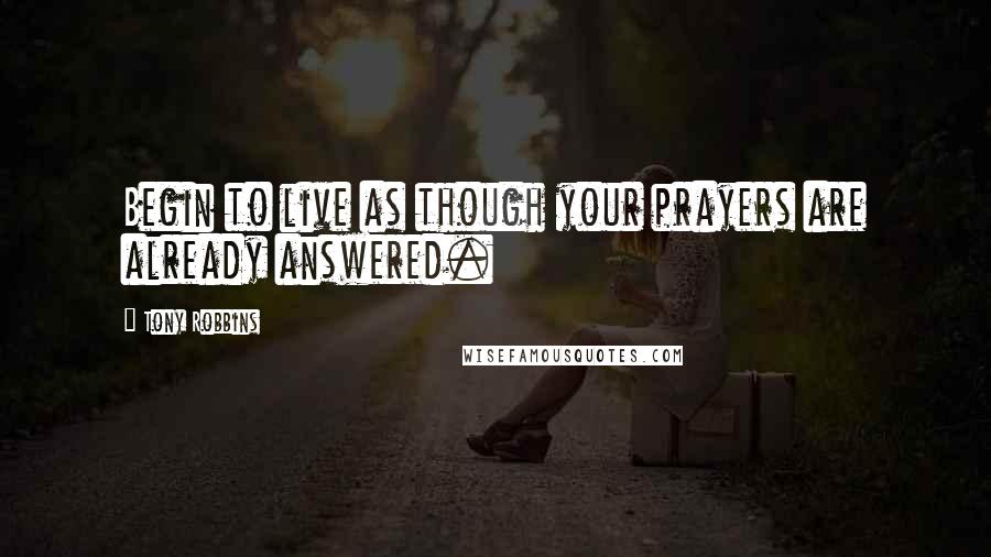 Tony Robbins Quotes: Begin to live as though your prayers are already answered.