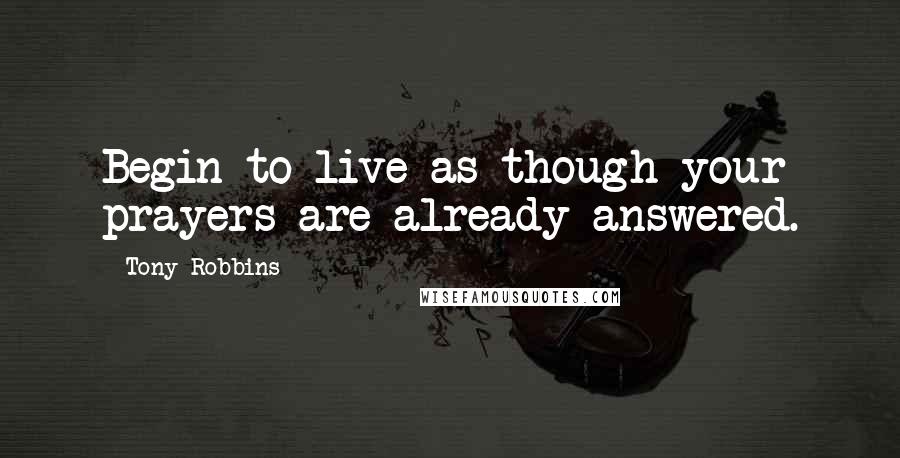 Tony Robbins Quotes: Begin to live as though your prayers are already answered.