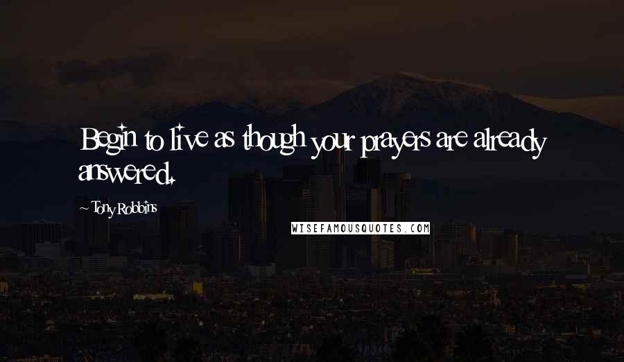 Tony Robbins Quotes: Begin to live as though your prayers are already answered.