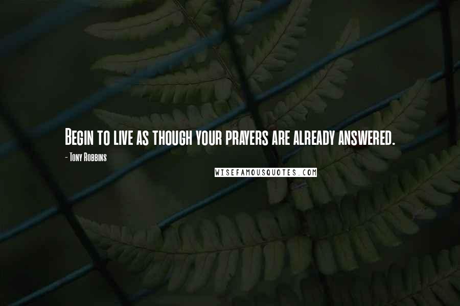 Tony Robbins Quotes: Begin to live as though your prayers are already answered.