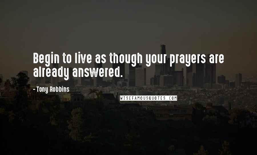 Tony Robbins Quotes: Begin to live as though your prayers are already answered.