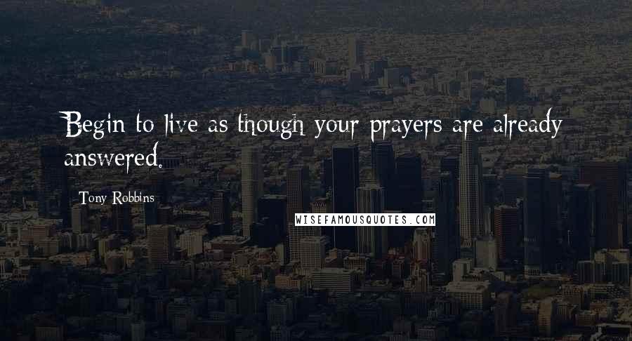 Tony Robbins Quotes: Begin to live as though your prayers are already answered.