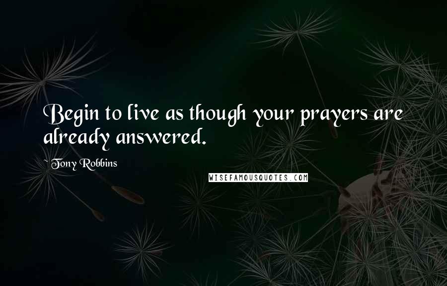 Tony Robbins Quotes: Begin to live as though your prayers are already answered.