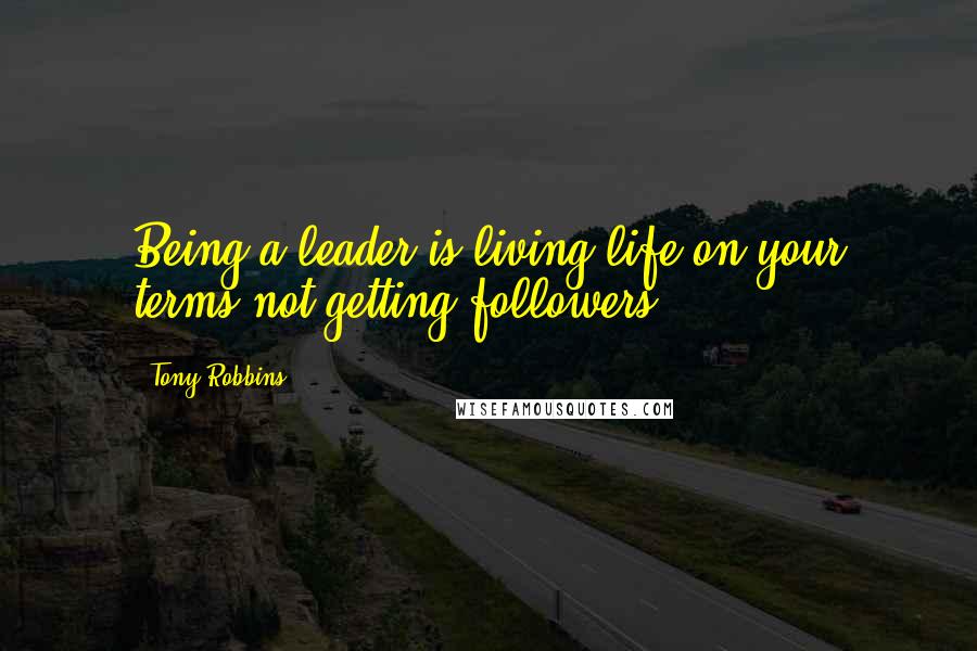 Tony Robbins Quotes: Being a leader is living life on your terms not getting followers