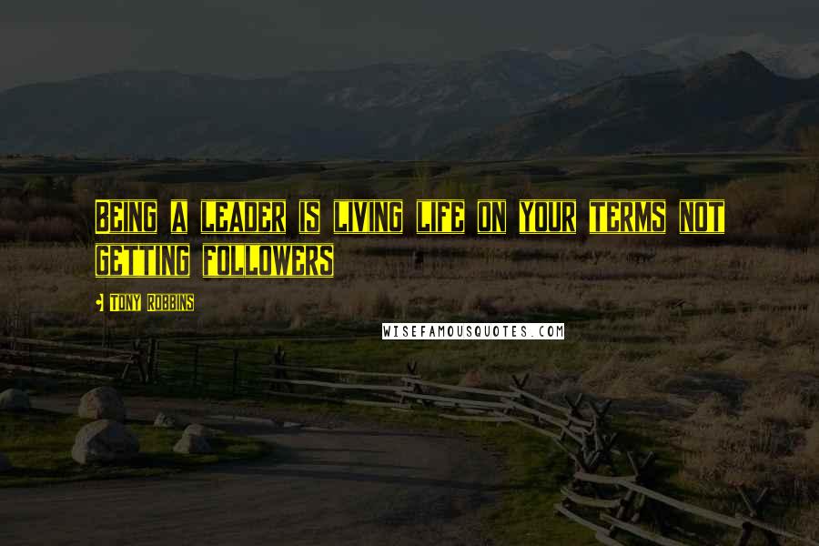 Tony Robbins Quotes: Being a leader is living life on your terms not getting followers