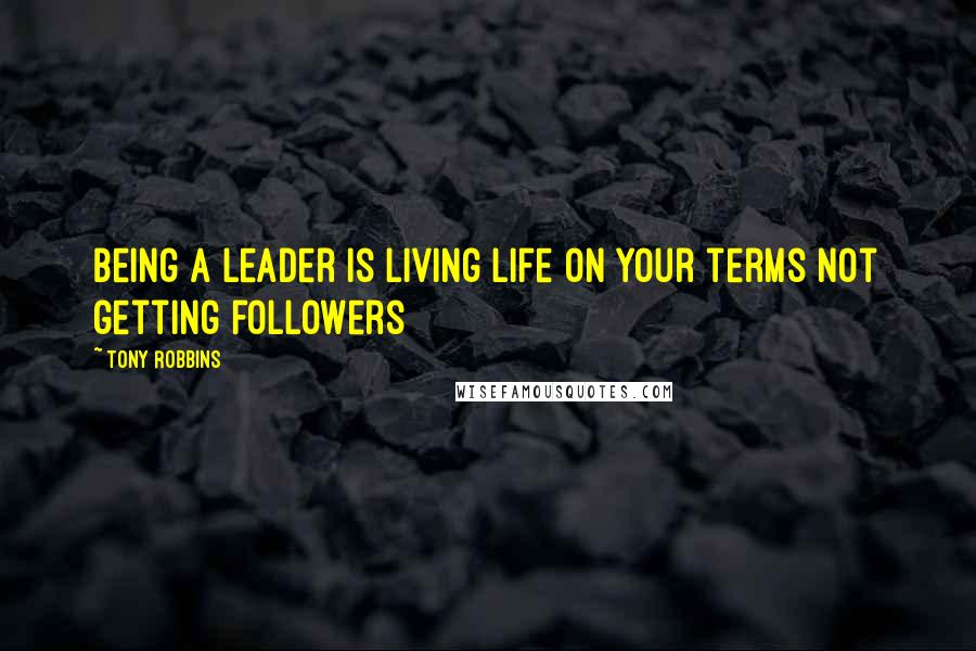 Tony Robbins Quotes: Being a leader is living life on your terms not getting followers