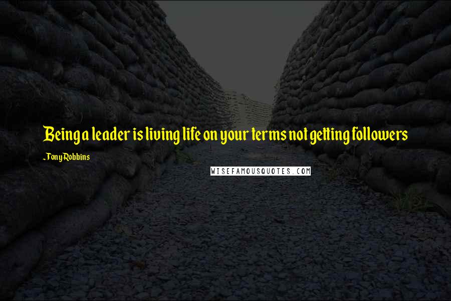 Tony Robbins Quotes: Being a leader is living life on your terms not getting followers