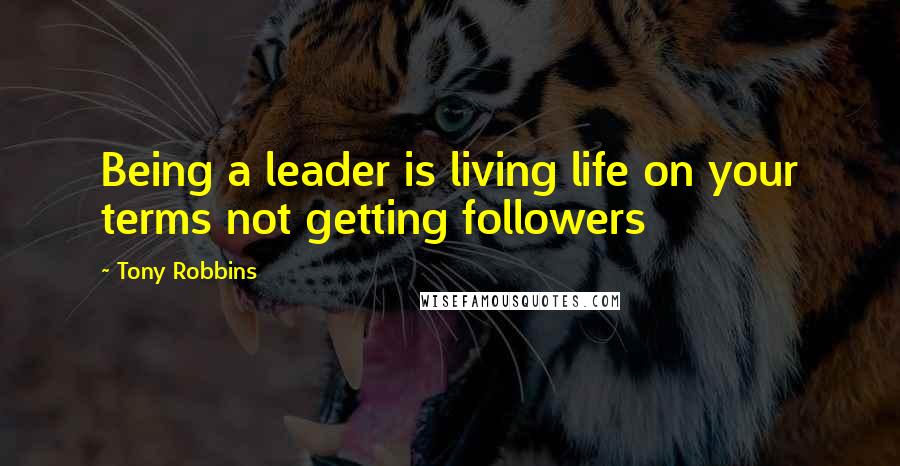 Tony Robbins Quotes: Being a leader is living life on your terms not getting followers