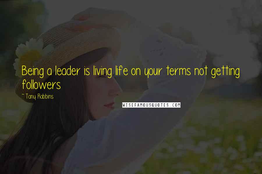 Tony Robbins Quotes: Being a leader is living life on your terms not getting followers