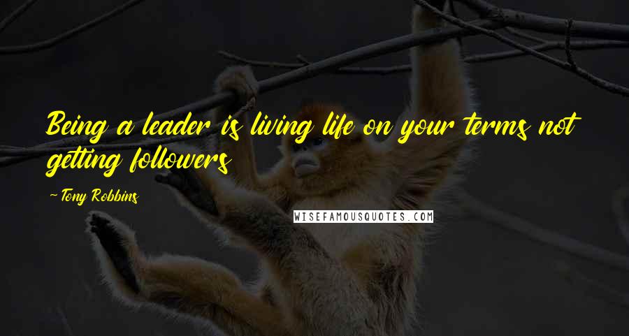 Tony Robbins Quotes: Being a leader is living life on your terms not getting followers