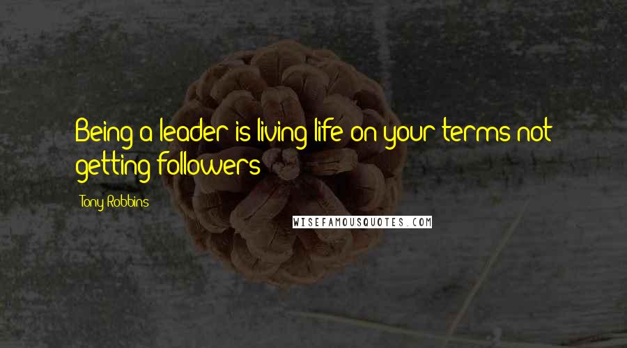 Tony Robbins Quotes: Being a leader is living life on your terms not getting followers