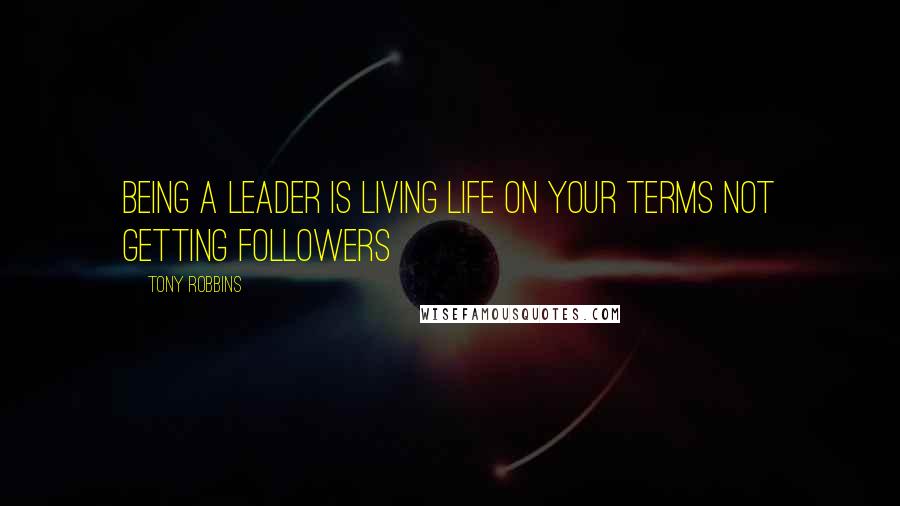 Tony Robbins Quotes: Being a leader is living life on your terms not getting followers