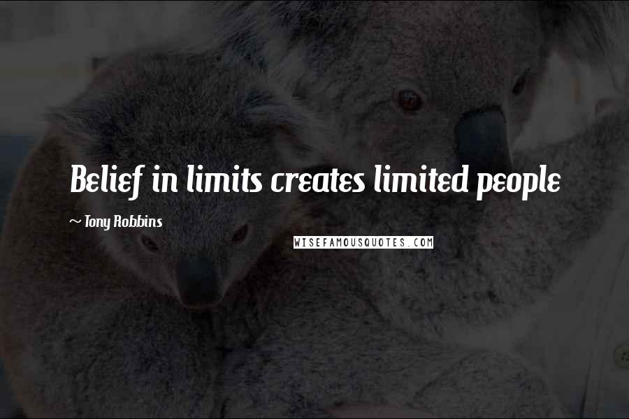 Tony Robbins Quotes: Belief in limits creates limited people