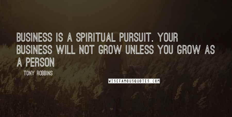 Tony Robbins Quotes: Business is a spiritual pursuit. Your business will not grow unless you grow as a person