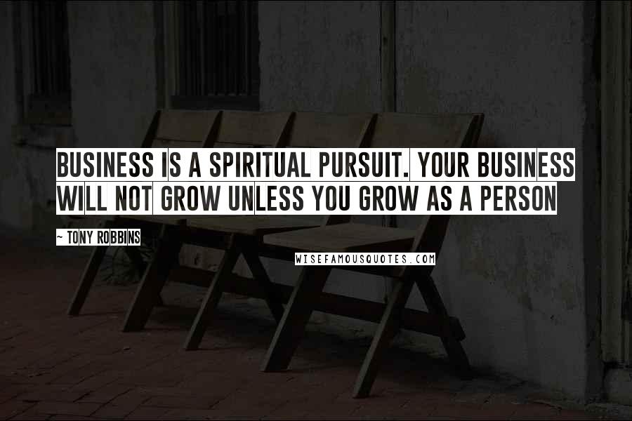 Tony Robbins Quotes: Business is a spiritual pursuit. Your business will not grow unless you grow as a person