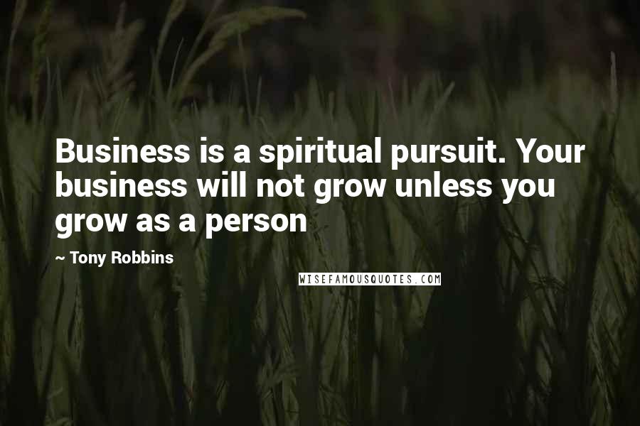 Tony Robbins Quotes: Business is a spiritual pursuit. Your business will not grow unless you grow as a person