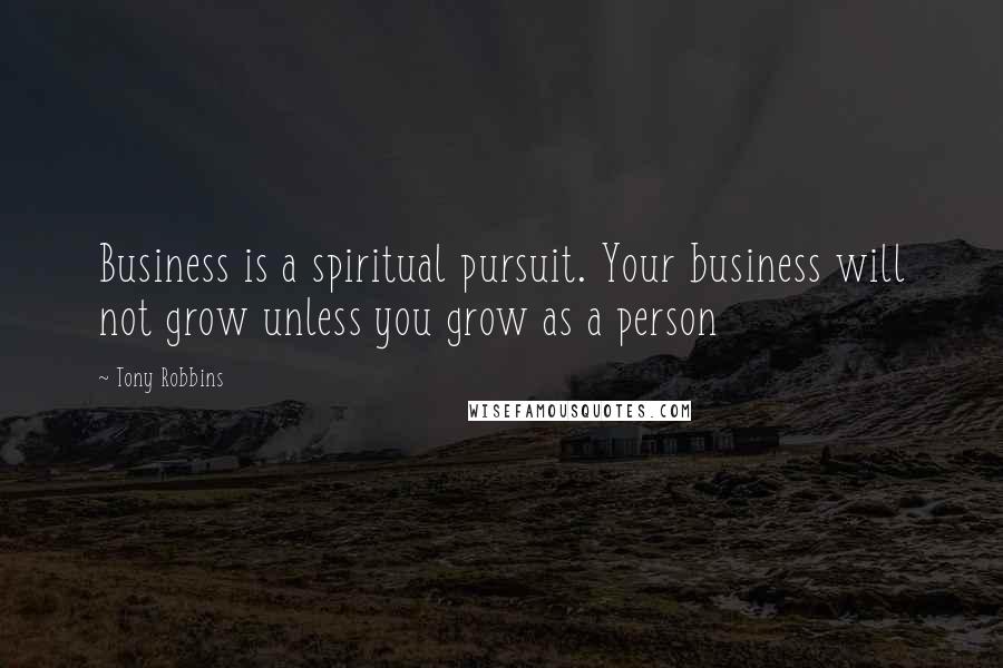 Tony Robbins Quotes: Business is a spiritual pursuit. Your business will not grow unless you grow as a person