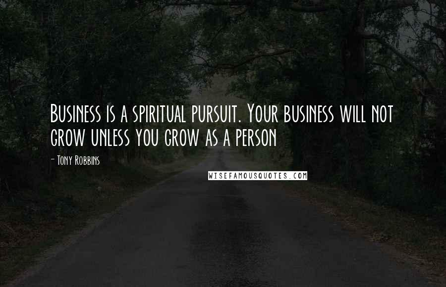 Tony Robbins Quotes: Business is a spiritual pursuit. Your business will not grow unless you grow as a person