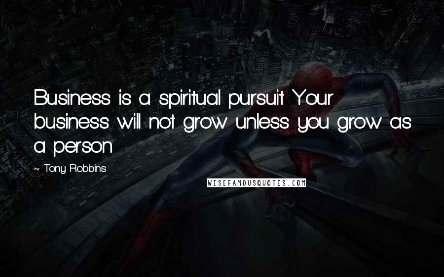 Tony Robbins Quotes: Business is a spiritual pursuit. Your business will not grow unless you grow as a person