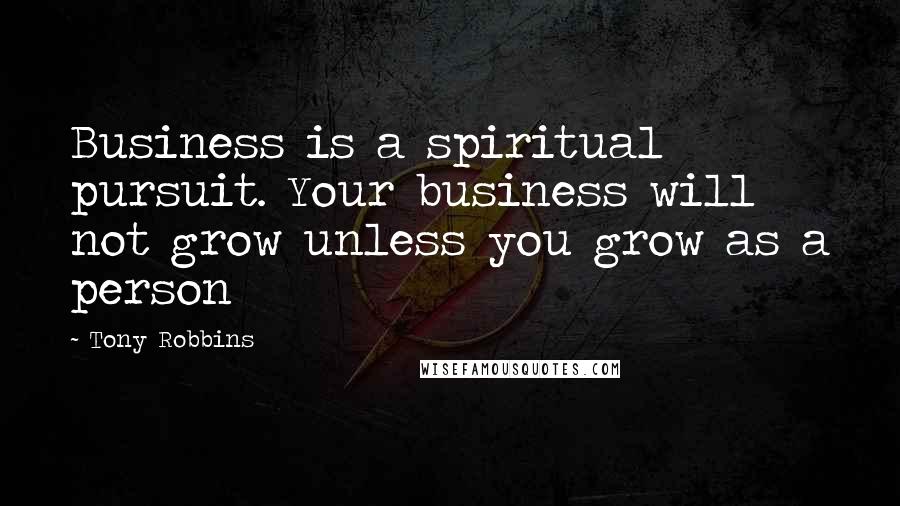 Tony Robbins Quotes: Business is a spiritual pursuit. Your business will not grow unless you grow as a person