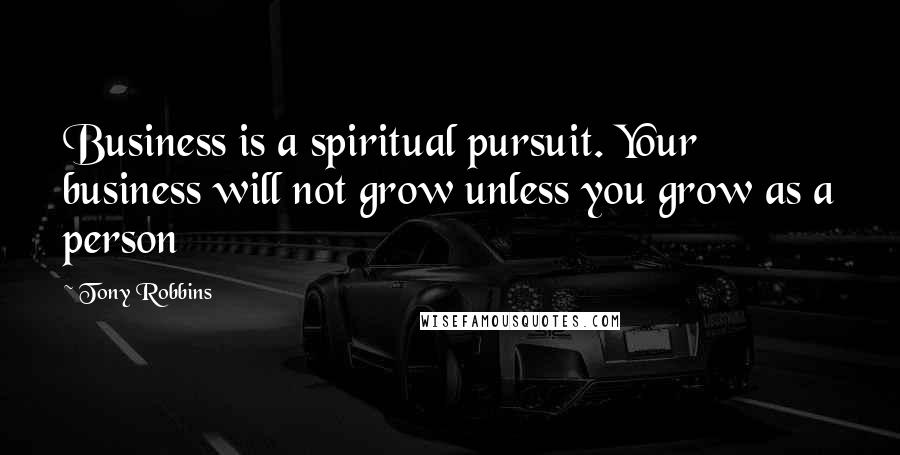 Tony Robbins Quotes: Business is a spiritual pursuit. Your business will not grow unless you grow as a person