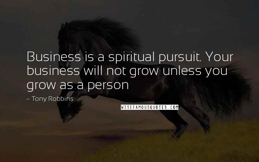 Tony Robbins Quotes: Business is a spiritual pursuit. Your business will not grow unless you grow as a person