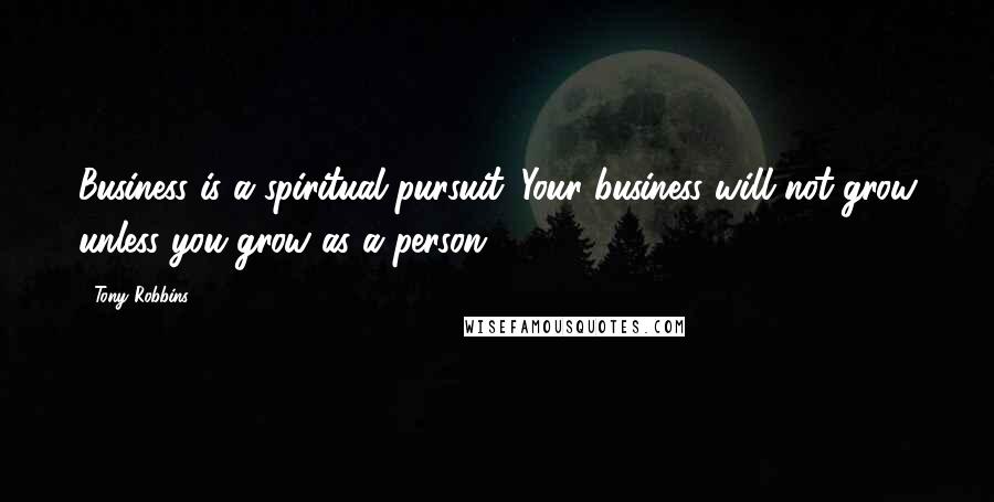 Tony Robbins Quotes: Business is a spiritual pursuit. Your business will not grow unless you grow as a person