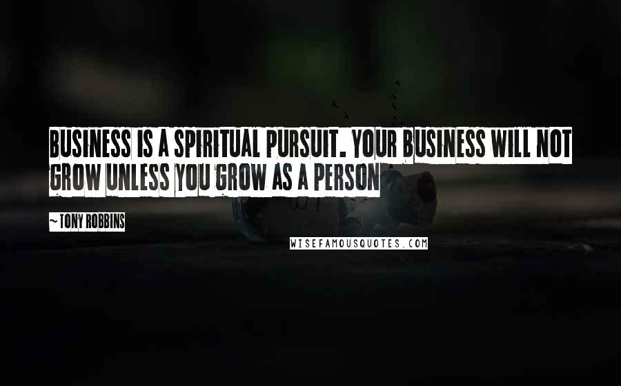 Tony Robbins Quotes: Business is a spiritual pursuit. Your business will not grow unless you grow as a person