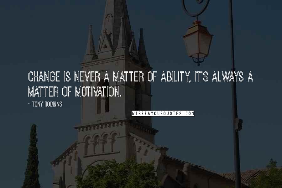 Tony Robbins Quotes: Change is never a matter of ability, it's always a matter of motivation.