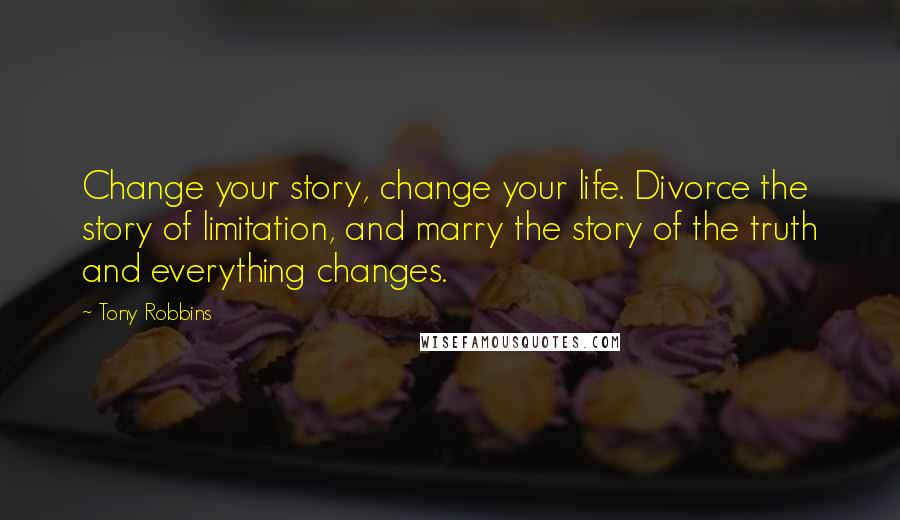 Tony Robbins Quotes: Change your story, change your life. Divorce the story of limitation, and marry the story of the truth and everything changes.