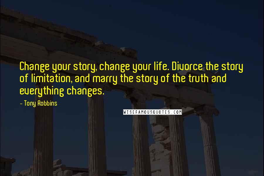 Tony Robbins Quotes: Change your story, change your life. Divorce the story of limitation, and marry the story of the truth and everything changes.