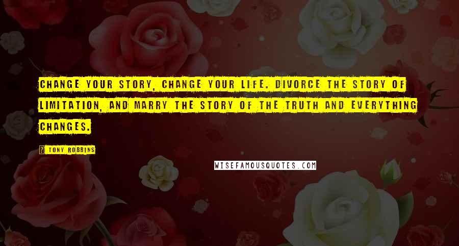 Tony Robbins Quotes: Change your story, change your life. Divorce the story of limitation, and marry the story of the truth and everything changes.