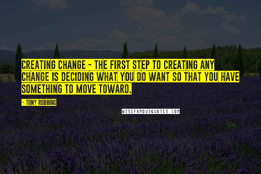 Tony Robbins Quotes: Creating Change - The first step to creating any change is deciding what you do want so that you have something to move toward.