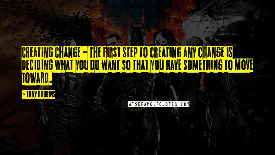 Tony Robbins Quotes: Creating Change - The first step to creating any change is deciding what you do want so that you have something to move toward.