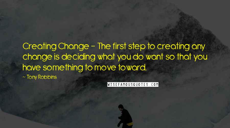 Tony Robbins Quotes: Creating Change - The first step to creating any change is deciding what you do want so that you have something to move toward.