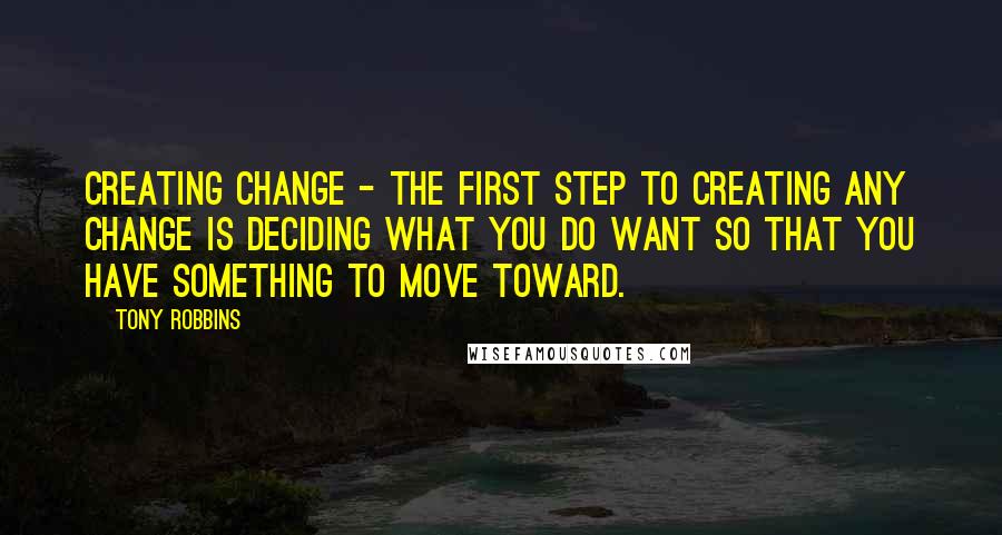 Tony Robbins Quotes: Creating Change - The first step to creating any change is deciding what you do want so that you have something to move toward.