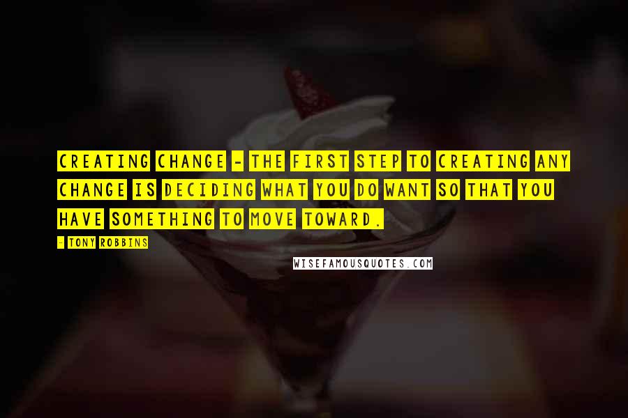 Tony Robbins Quotes: Creating Change - The first step to creating any change is deciding what you do want so that you have something to move toward.