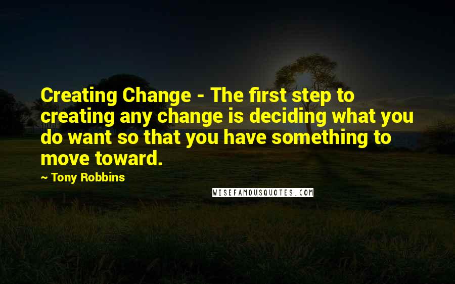 Tony Robbins Quotes: Creating Change - The first step to creating any change is deciding what you do want so that you have something to move toward.