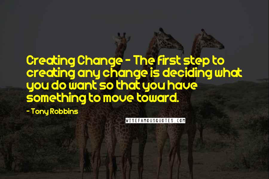 Tony Robbins Quotes: Creating Change - The first step to creating any change is deciding what you do want so that you have something to move toward.